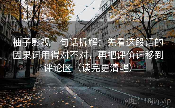柚子影视一句话拆解:先看这段话的因果词用得对不对,再把评价词移到评论区(读完更清醒)