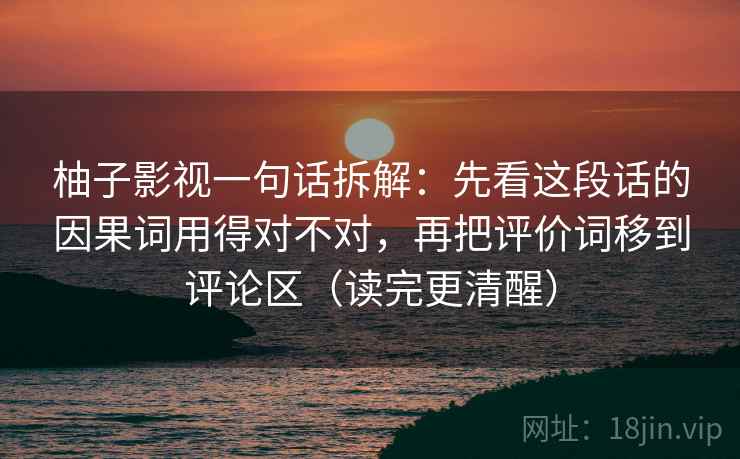 柚子影视一句话拆解：先看这段话的因果词用得对不对，再把评价词移到评论区（读完更清醒）