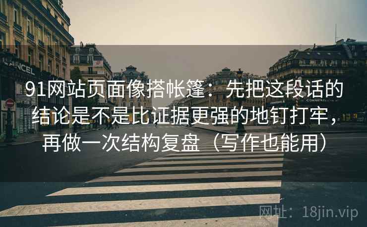 91网站页面像搭帐篷：先把这段话的结论是不是比证据更强的地钉打牢，再做一次结构复盘（写作也能用）