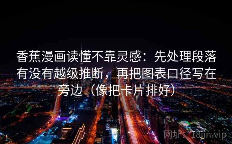 香蕉漫画读懂不靠灵感：先处理段落有没有越级推断，再把图表口径写在旁边（像把卡片排好）