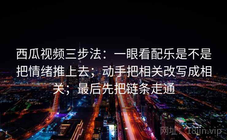西瓜视频三步法：一眼看配乐是不是把情绪推上去；动手把相关改写成相关；最后先把链条走通