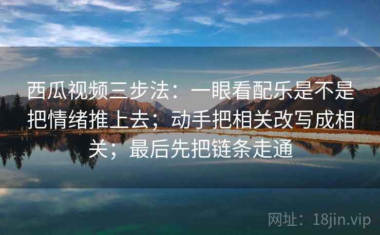 西瓜视频三步法:一眼看配乐是不是把情绪推上去;动手把相关改写成相关;最后先把链条走通